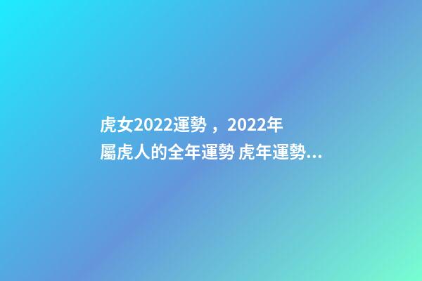 虎女2022運勢，2022年屬虎人的全年運勢 虎年運勢2022年運勢屬虎女